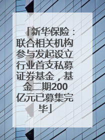 新华保险：联合相关机构参与发起设立行业首支私募证券基金，基金二期200亿元已募集完毕