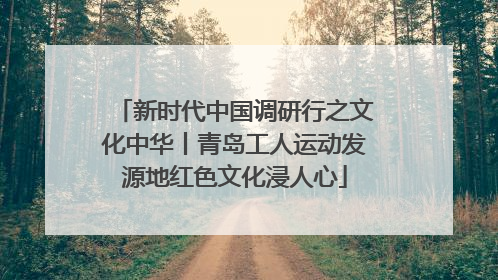 新时代中国调研行之文化中华丨青岛工人运动发源地红色文化浸人心