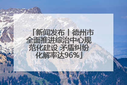 新闻发布丨德州市全面推进综治中心规范化建设 矛盾纠纷化解率达96%