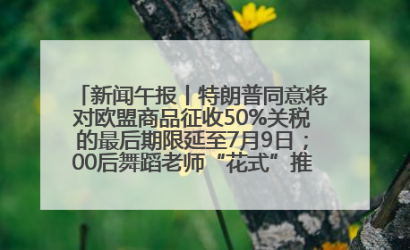 新闻午报丨特朗普同意将对欧盟商品征收50%关税的最后期限延至7月9日；00后舞蹈老师“花式”推介家乡岳阳>>
