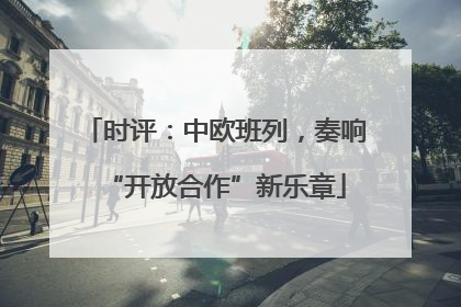 时评：中欧班列，奏响“开放合作”新乐章