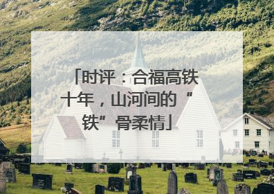 时评：合福高铁十年，山河间的“铁”骨柔情