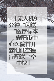 无人机9分钟“闪送“医疗标本，襄阳市中心医院首开襄阳低空医疗配送“空中快