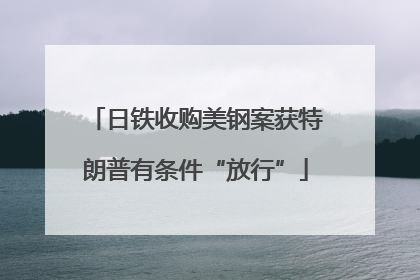 日铁收购美钢案获特朗普有条件“放行”