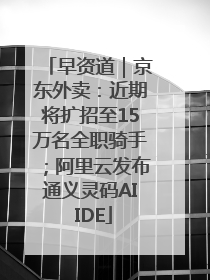 早资道｜京东外卖：近期将扩招至15万名全职骑手；阿里云发布通义灵码AI IDE