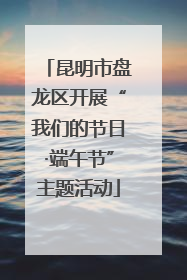 昆明市盘龙区开展“我们的节日·端午节”主题活动
