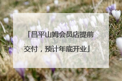 昌平山姆会员店提前交付，预计年底开业