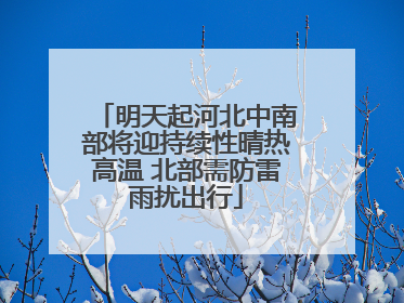 明天起河北中南部将迎持续性晴热高温 北部需防雷雨扰出行