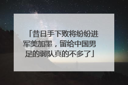 昔日手下败将纷纷进军美加墨，留给中国男足的弱队真的不多了