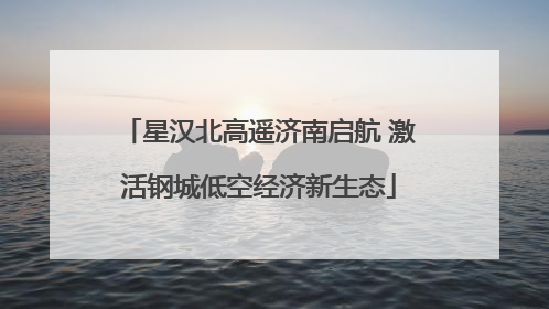 星汉北高遥济南启航 激活钢城低空经济新生态