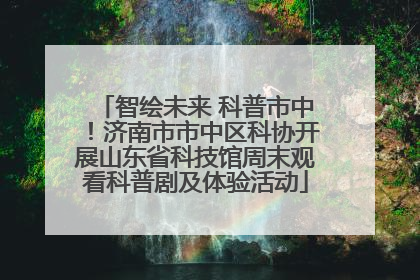智绘未来 科普市中！济南市市中区科协开展山东省科技馆周末观看科普剧及体验活动