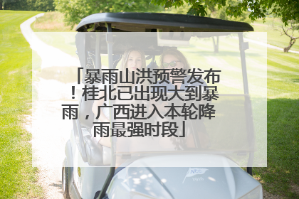 暴雨山洪预警发布！桂北已出现大到暴雨，广西进入本轮降雨最强时段