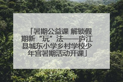 暑期公益课 解锁假期新“玩”法——庐江县城东小学乡村学校少年宫暑期活动开课