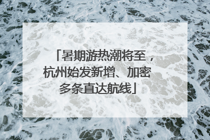 暑期游热潮将至，杭州始发新增、加密多条直达航线