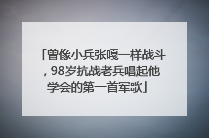 曾像小兵张嘎一样战斗，98岁抗战老兵唱起他学会的第一首军歌