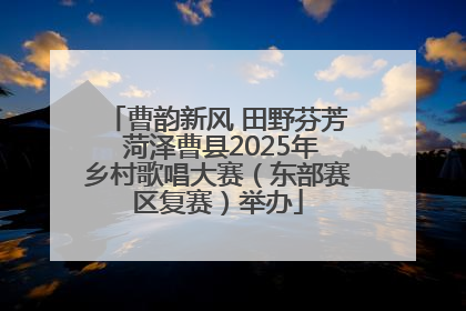 曹韵新风 田野芬芳 菏泽曹县2025年乡村歌唱大赛（东部赛区复赛）举办