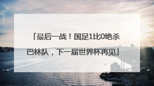 最后一战！国足1比0绝杀巴林队，下一届世界杯再见