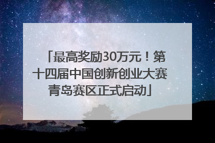 最高奖励30万元！第十四届中国创新创业大赛青岛赛区正式启动