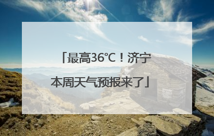 最高36℃！济宁本周天气预报来了