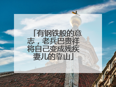 有钢铁般的意志，老兵巴贵祥将自己变成残疾妻儿的靠山
