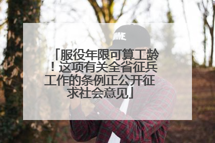 服役年限可算工龄！这项有关全省征兵工作的条例正公开征求社会意见