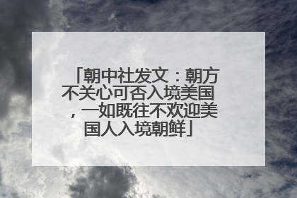 朝中社发文：朝方不关心可否入境美国，一如既往不欢迎美国人入境朝鲜