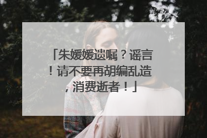 朱媛媛遗嘱？谣言！请不要再胡编乱造，消费逝者！