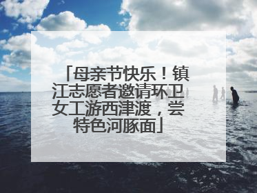 母亲节快乐！镇江志愿者邀请环卫女工游西津渡，尝特色河豚面