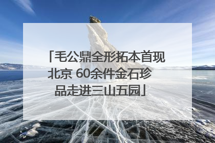毛公鼎全形拓本首现北京 60余件金石珍品走进三山五园