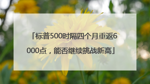 标普500时隔四个月重返6000点，能否继续挑战新高