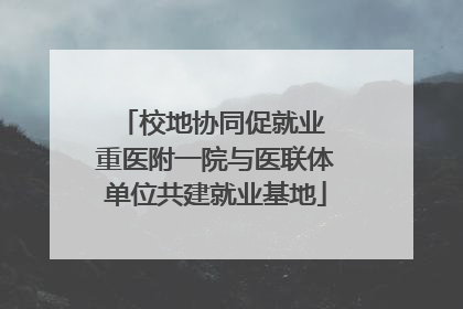 校地协同促就业 重医附一院与医联体单位共建就业基地