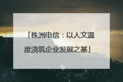 株洲电信：以人文温度浇筑企业发展之基