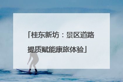 桂东新坊：景区道路提质赋能康旅体验