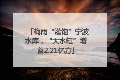 梅雨“灌饱”宁波水库，“大水缸”增蓄2.21亿方