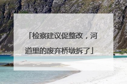 检察建议促整改，河道里的废弃桥墩拆了