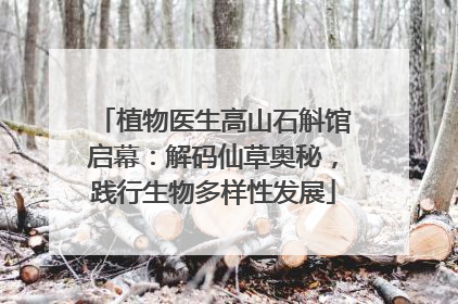 植物医生高山石斛馆启幕：解码仙草奥秘，践行生物多样性发展