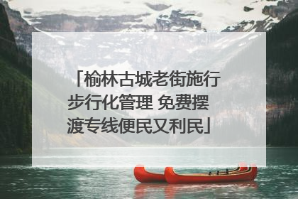 榆林古城老街施行步行化管理 免费摆渡专线便民又利民