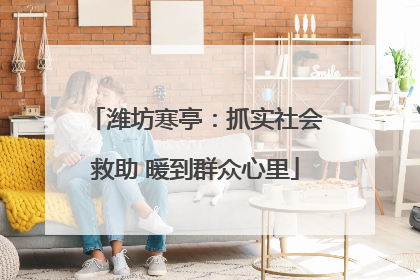 潍坊寒亭：抓实社会救助 暖到群众心里