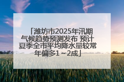 潍坊市2025年汛期气候趋势预测发布 预计夏季全市平均降水量较常年偏多1～2成
