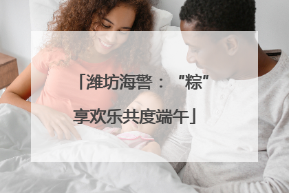 潍坊海警：“粽”享欢乐共度端午
