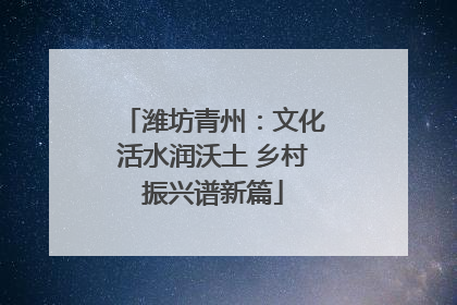 潍坊青州：文化活水润沃土 乡村振兴谱新篇