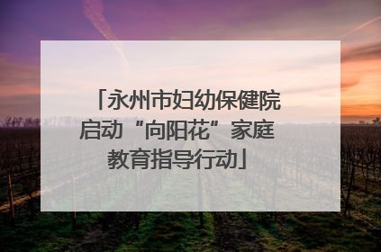 永州市妇幼保健院启动“向阳花”家庭教育指导行动