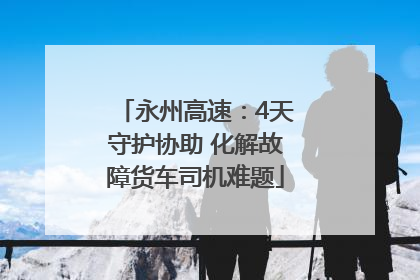 永州高速：4天守护协助 化解故障货车司机难题
