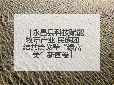永昌县科技赋能牧草产业 民族团结共绘戈壁“绿富美”新画卷