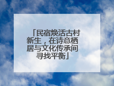 民宿焕活古村新生，在诗意栖居与文化传承间寻找平衡