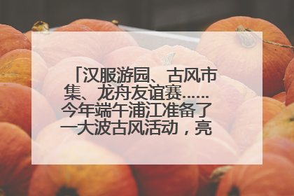 汉服游园、古风市集、龙舟友谊赛……今年端午浦江准备了一大波古风活动，亮点抢先知→