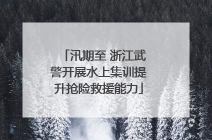 汛期至 浙江武警开展水上集训提升抢险救援能力