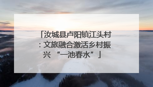 汝城县卢阳镇江头村：文旅融合激活乡村振兴 “一池春水”