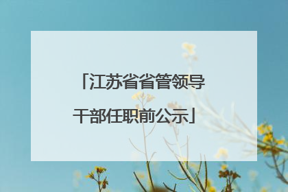 江苏省省管领导干部任职前公示