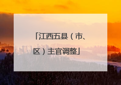 江西五县（市、区）主官调整